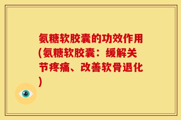 氨糖软胶囊的功效作用(氨糖软胶囊：缓解关节疼痛、改善软骨退化)