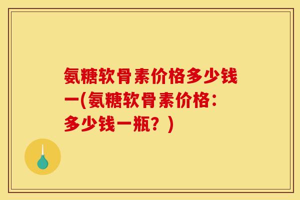 氨糖软骨素价格多少钱一(氨糖软骨素价格：多少钱一瓶？)