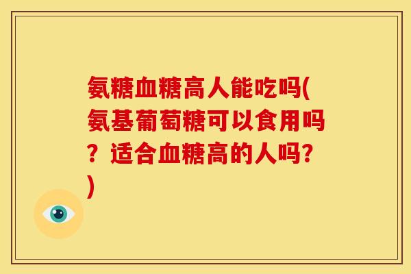 氨糖血糖高人能吃吗(氨基葡萄糖可以食用吗？适合血糖高的人吗？)