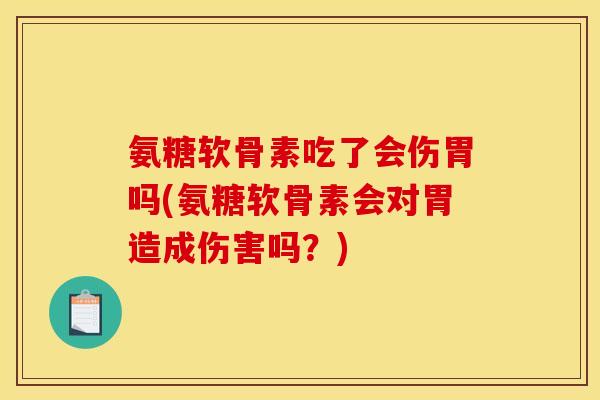 氨糖软骨素吃了会伤胃吗(氨糖软骨素会对胃造成伤害吗？)
