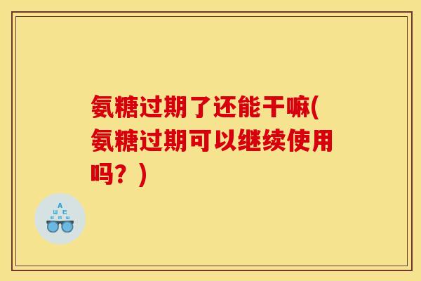 氨糖过期了还能干嘛(氨糖过期可以继续使用吗？)