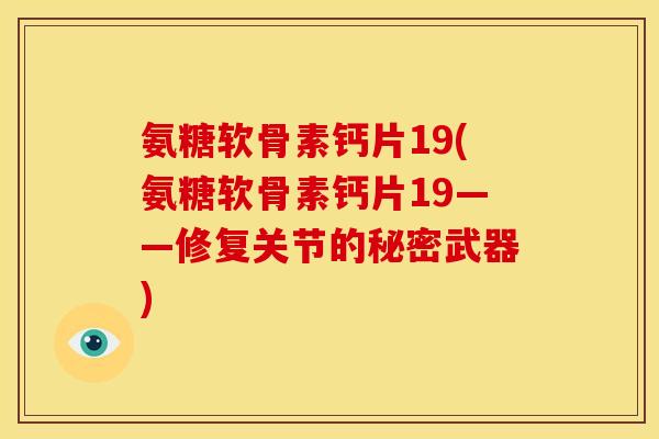 氨糖软骨素钙片19(氨糖软骨素钙片19——修复关节的秘密武器)