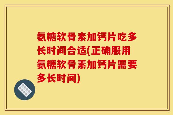 氨糖软骨素加钙片吃多长时间合适(正确服用氨糖软骨素加钙片需要多长时间)