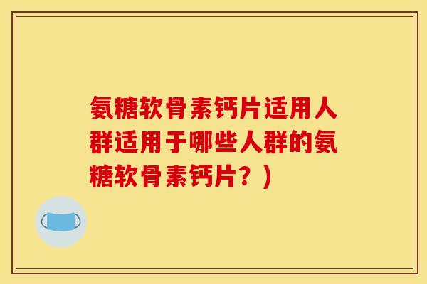 氨糖软骨素钙片适用人群适用于哪些人群的氨糖软骨素钙片?) 氨糖软骨素钙片适用人群适用于哪些人群的氨糖软骨素钙片?)