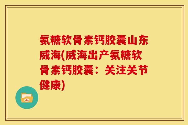 氨糖软骨素钙胶囊山东威海(威海出产氨糖软骨素钙胶囊:关注关节健康) 氨糖软骨素钙胶囊山东威海(威海出产氨糖软骨素钙胶囊:关注关节健康)