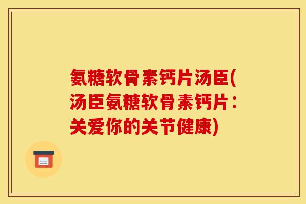 氨糖软骨素钙片汤臣(汤臣氨糖软骨素钙片：关爱你的关节健康)