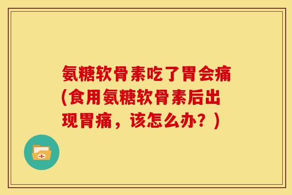 氨糖软骨素吃了胃会痛(食用氨糖软骨素后出现胃痛，该怎么办？)