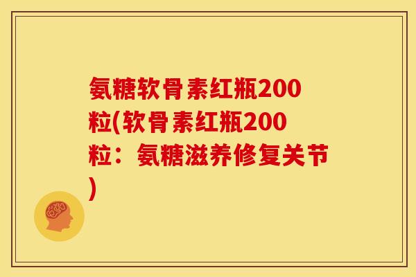 氨糖软骨素红瓶200粒(软骨素红瓶200粒：氨糖滋养修复关节)