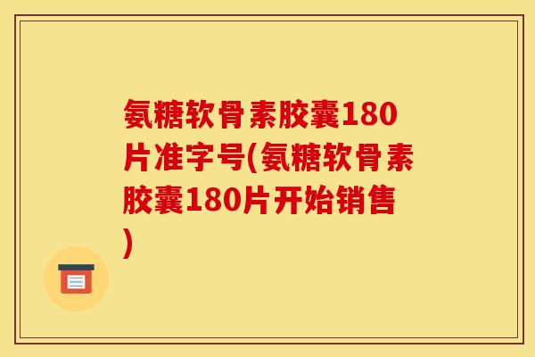 氨糖软骨素胶囊180片准字号(氨糖软骨素胶囊180片开始销售)