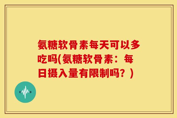 氨糖软骨素每天可以多吃吗(氨糖软骨素：每日摄入量有限制吗？)