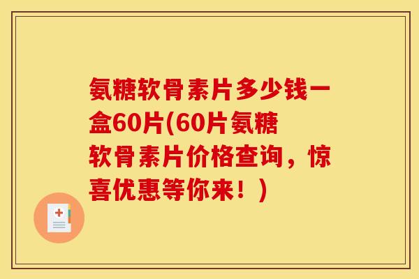 氨糖软骨素片多少钱一盒60片(60片氨糖软骨素片价格查询，惊喜优惠等你来！)