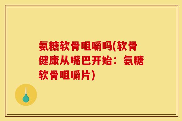 氨糖软骨咀嚼吗(软骨健康从嘴巴开始：氨糖软骨咀嚼片)