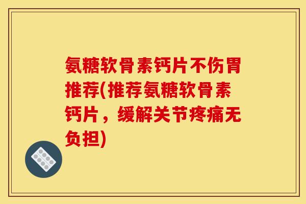 氨糖软骨素钙片不伤胃推荐(推荐氨糖软骨素钙片，缓解关节疼痛无负担)