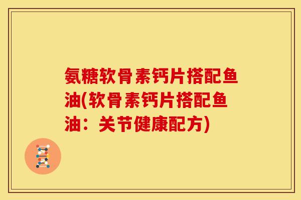 氨糖软骨素钙片搭配鱼油(软骨素钙片搭配鱼油：关节健康配方)
