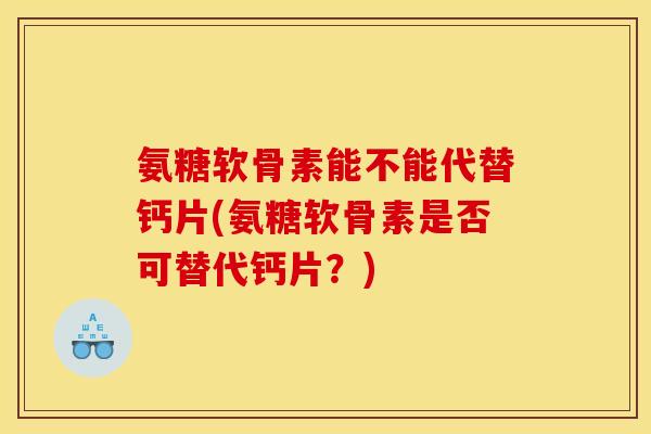 氨糖软骨素能不能代替钙片(氨糖软骨素是否可替代钙片？)