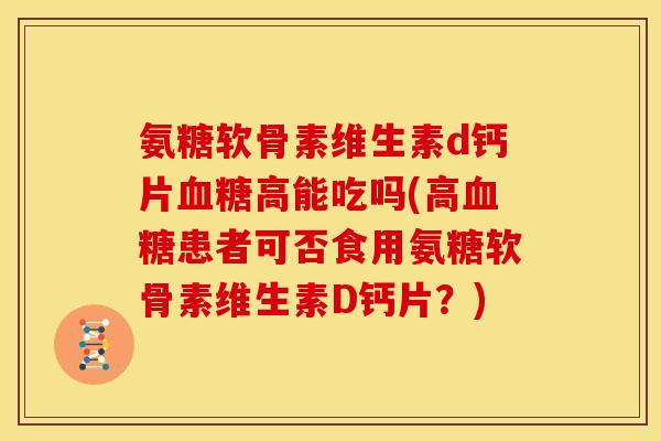 氨糖软骨素维生素d钙片高能吃吗(高患者可否食用氨糖软骨素维生素D钙片?) 氨糖软骨素维生素d钙片高能吃吗(高患者可否食用氨糖软骨素维生素D钙片?)