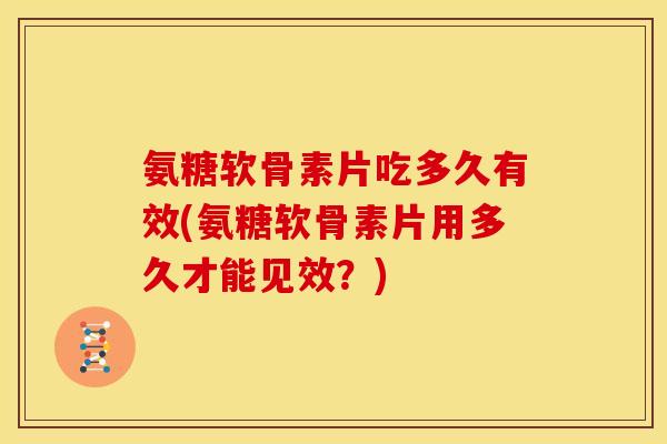 氨糖软骨素片吃多久有效(氨糖软骨素片用多久才能见效？)
