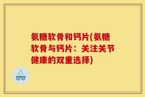 氨糖软骨和钙片(氨糖软骨与钙片：关注关节健康的双重选择)