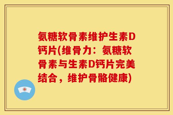 氨糖软骨素维护生素D钙片(维骨力：氨糖软骨素与生素D钙片完美结合，维护骨骼健康)