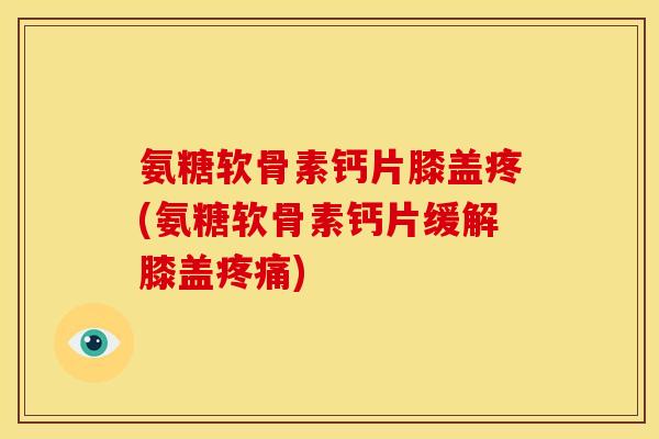 氨糖软骨素钙片膝盖疼(氨糖软骨素钙片缓解膝盖疼痛)