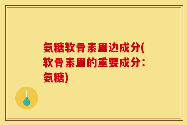 氨糖软骨素里边成分(软骨素里的重要成分：氨糖)
