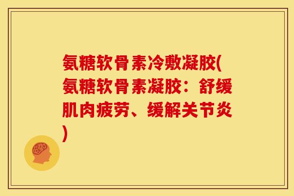 氨糖软骨素冷敷凝胶(氨糖软骨素凝胶：舒缓肌肉疲劳、缓解关节炎)