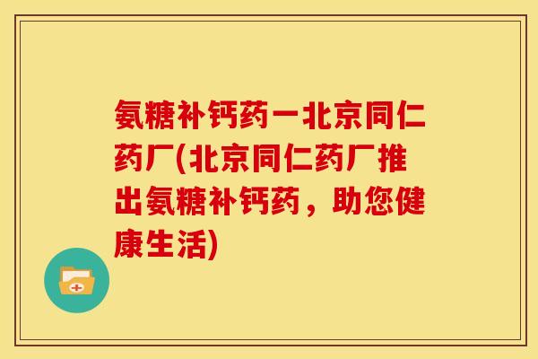氨糖补钙药一北京同仁药厂(北京同仁药厂推出氨糖补钙药，助您健康生活)