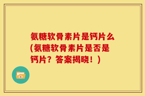 氨糖软骨素片是钙片么(氨糖软骨素片是否是钙片？答案揭晓！)