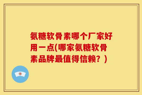 氨糖软骨素哪个厂家好用一点(哪家氨糖软骨素品牌值得信赖？)