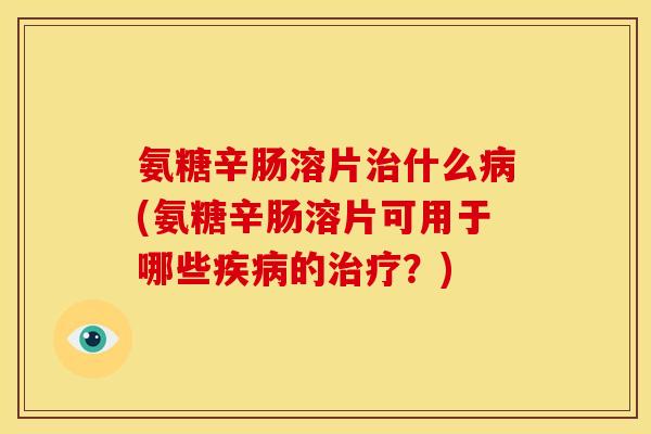 氨糖辛肠溶片什么(氨糖辛肠溶片可用于哪些的?) 氨糖辛肠溶片什么(氨糖辛肠溶片可用于哪些的?)
