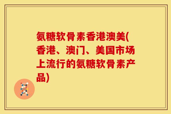 氨糖软骨素香港澳美(香港、澳门、美国市场上流行的氨糖软骨素产品)