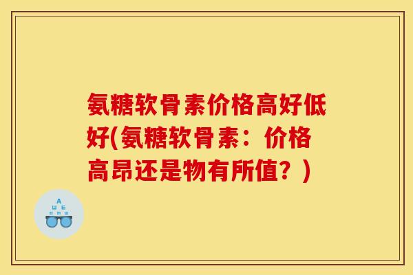 氨糖软骨素价格高好低好(氨糖软骨素：价格高昂还是物有所值？)