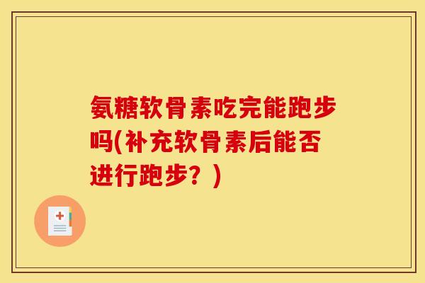 氨糖软骨素吃完能跑步吗(补充软骨素后能否进行跑步?) 氨糖软骨素吃完能跑步吗(补充软骨素后能否进行跑步?)