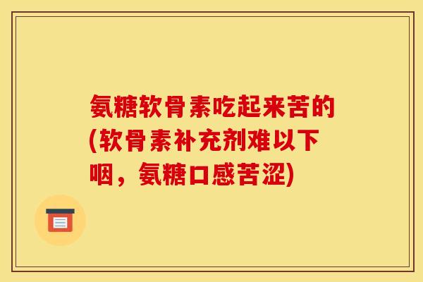 氨糖软骨素吃起来苦的(软骨素补充剂难以下咽，氨糖口感苦涩)