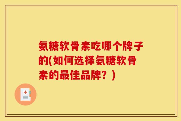 氨糖软骨素吃哪个牌子的(如何选择氨糖软骨素的最佳品牌？)