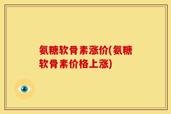 氨糖软骨素涨价(氨糖软骨素价格上涨) 氨糖软骨素涨价(氨糖软骨素价格上涨)