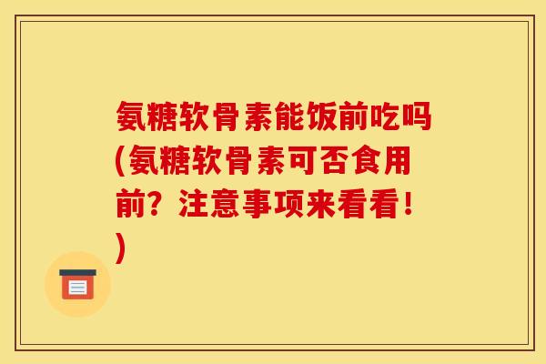 氨糖软骨素能饭前吃吗(氨糖软骨素可否食用前?注意事项来看看!) 氨糖软骨素能饭前吃吗(氨糖软骨素可否食用前?注意事项来看看!)