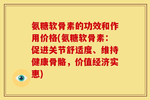 氨糖软骨素的功效和作用价格(氨糖软骨素：促进关节舒适度、维持健康骨骼，价值经济实惠)