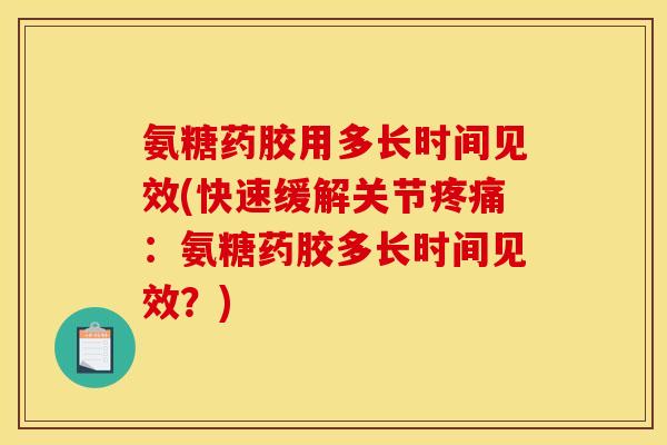 氨糖药胶用多长时间见效(快速缓解关节：氨糖药胶多长时间见效？)