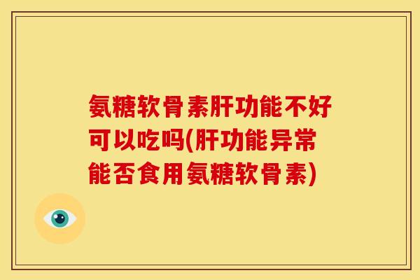 氨糖软骨素功能不好可以吃吗(功能异常能否食用氨糖软骨素)