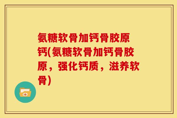 氨糖软骨加钙骨胶原 钙(氨糖软骨加钙骨胶原，强化钙质，滋养软骨)