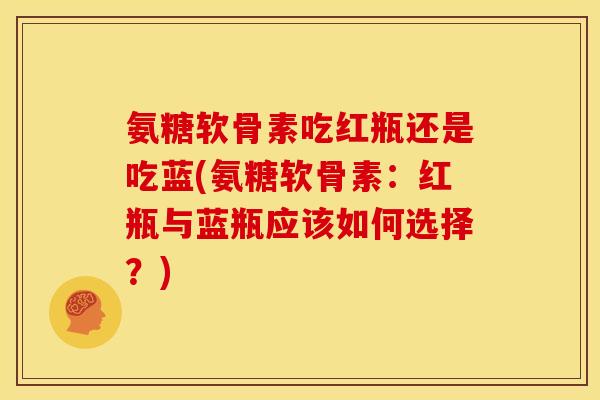 氨糖软骨素吃红瓶还是吃蓝(氨糖软骨素:红瓶与蓝瓶应该如何选择?) 氨糖软骨素吃红瓶还是吃蓝(氨糖软骨素:红瓶与蓝瓶应该如何选择?)