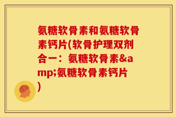 氨糖软骨素和氨糖软骨素钙片(软骨护理双剂合一：氨糖软骨素&氨糖软骨素钙片)