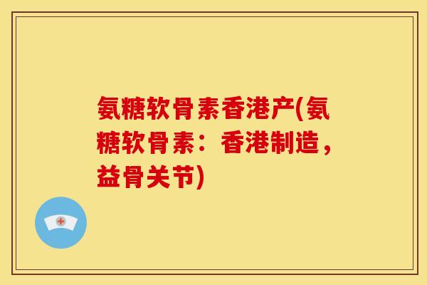 氨糖软骨素香港产(氨糖软骨素：香港制造，益骨关节)