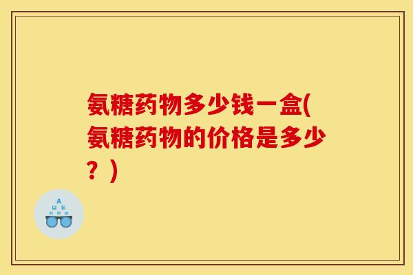 氨糖药物多少钱一盒(氨糖药物的价格是多少？)