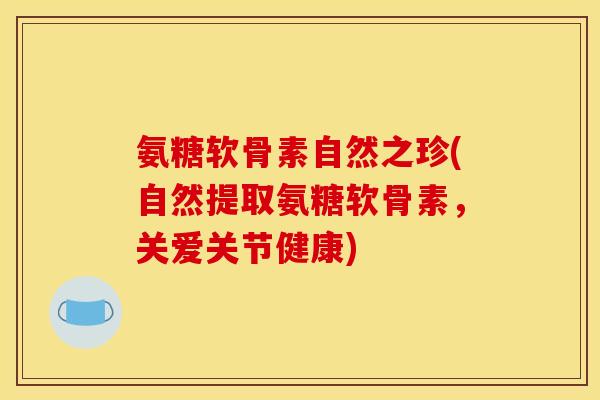 氨糖软骨素自然之珍(自然提取氨糖软骨素，关爱关节健康)