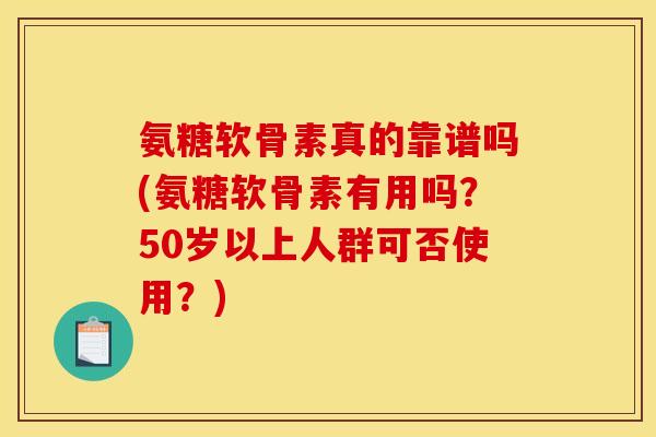 氨糖软骨素真的靠谱吗(氨糖软骨素有用吗？50岁以上人群可否使用？)