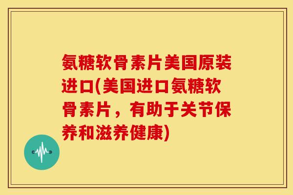 氨糖软骨素片美国原装进口(美国进口氨糖软骨素片，有助于关节保养和滋养健康)