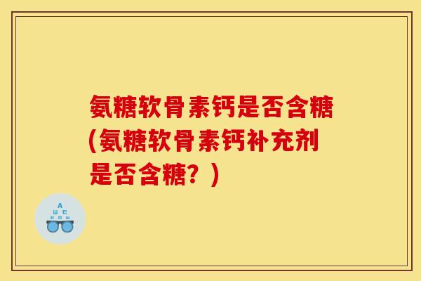 氨糖软骨素钙是否含糖(氨糖软骨素钙补充剂是否含糖？)
