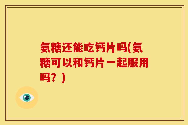 氨糖还能吃钙片吗(氨糖可以和钙片一起服用吗？)